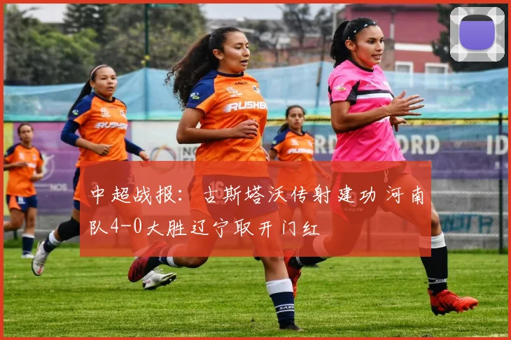 中超战报:古斯塔沃传射建功 河南队4-0大胜辽宁取开门红