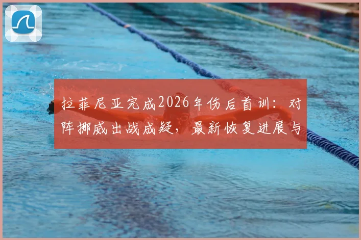 拉菲尼亚完成2026年伤后首训：对阵挪威出战成疑，最新恢复进展与球队影响全解析