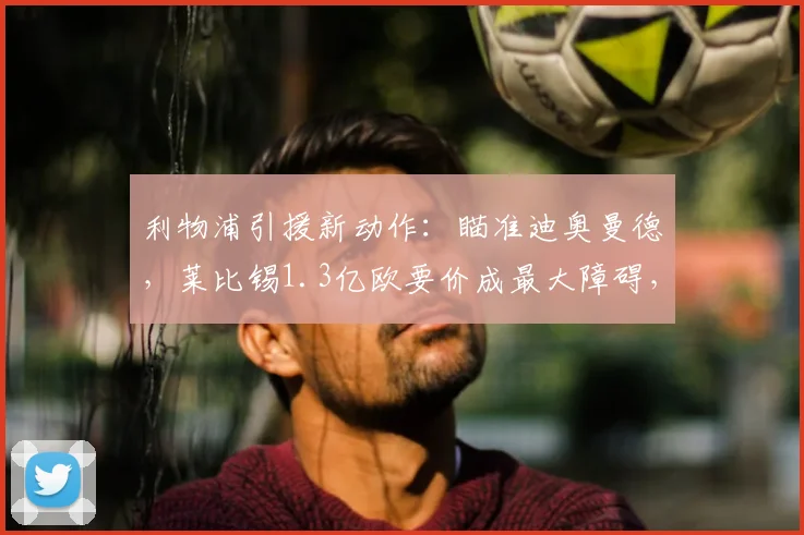 利物浦引援新动作：瞄准迪奥曼德，莱比锡1.3亿欧要价成最大障碍，2026夏窗转会前景分析