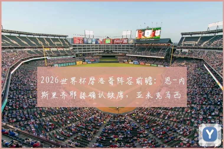 2026世界杯摩洛哥阵容前瞻:恩-内斯里齐耶赫确认缺席,亚米克马西纳无缘,雷格拉吉如何重组球队?