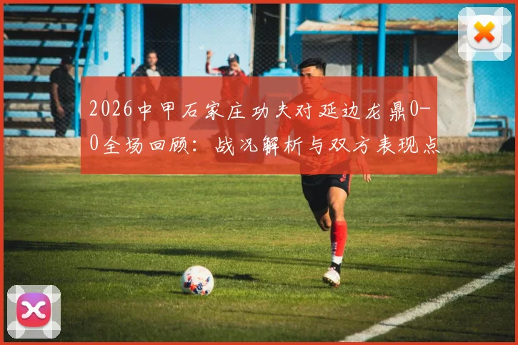 2026中甲石家庄功夫对延边龙鼎0-0全场回顾:战况解析与双方表现点评