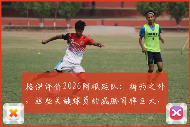 格伊评价2026阿根廷队:梅西之外,这些关键球员的威胁同样巨大,阵容深度全解析