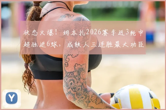 状态火爆！姆本扎2026赛季近3轮中超独进6球，成铁人三连胜最大功臣，最新数据与表现分析