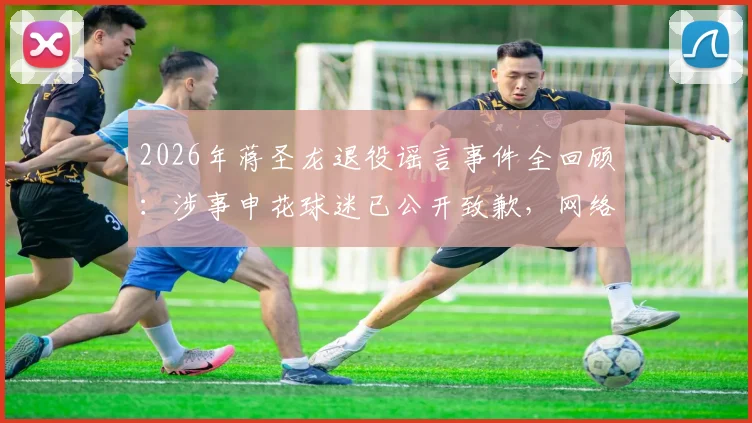 2026年蒋圣龙退役谣言事件全回顾:涉事申花球迷已公开致歉,网络发言底线何在?