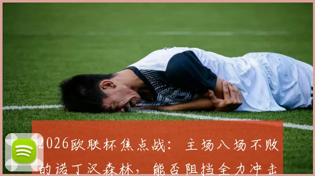 2026欧联杯焦点战:主场八场不败的诺丁汉森林,能否阻挡全力冲击英格兰欧联纪录的阿斯顿维拉?前瞻解析与首发预测