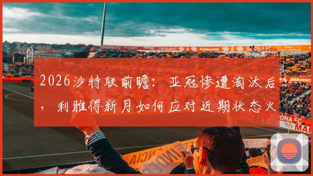 2026沙特联前瞻:亚冠惨遭淘汰后,利雅得新月如何应对近期状态火热的达马克?近6场仅1负黑马不容小觑