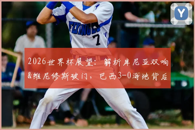 2026世界杯展望：解析库尼亚双响&维尼修斯破门，巴西3-0海地背后的战术与阵容亮点