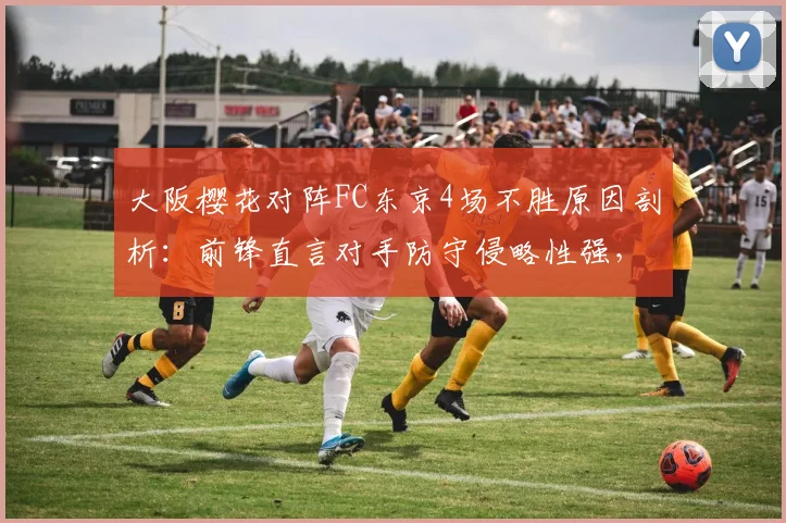 大阪樱花对阵FC东京4场不胜原因剖析：前锋直言对手防守侵略性强，J联赛战术解析