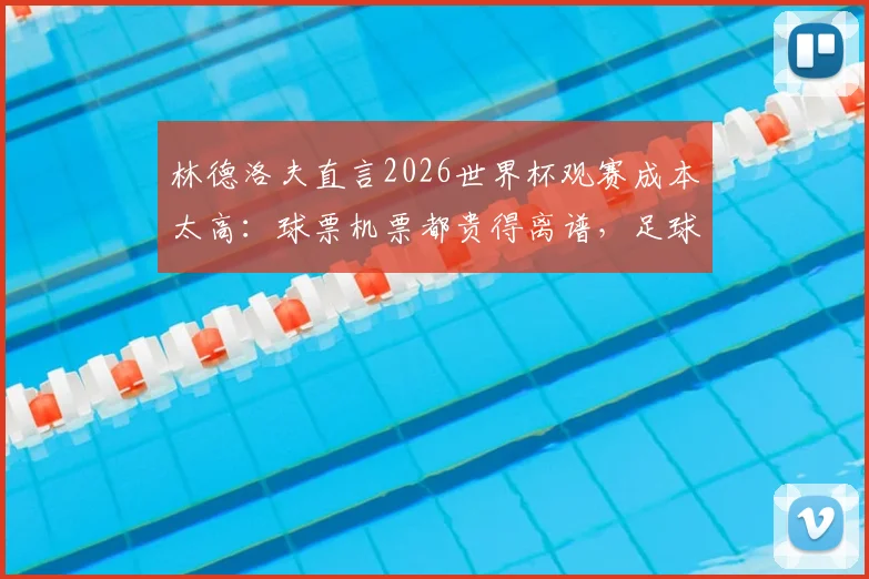 林德洛夫直言2026世界杯观赛成本太高:球票机票都贵得离谱,足球本应属于所有人