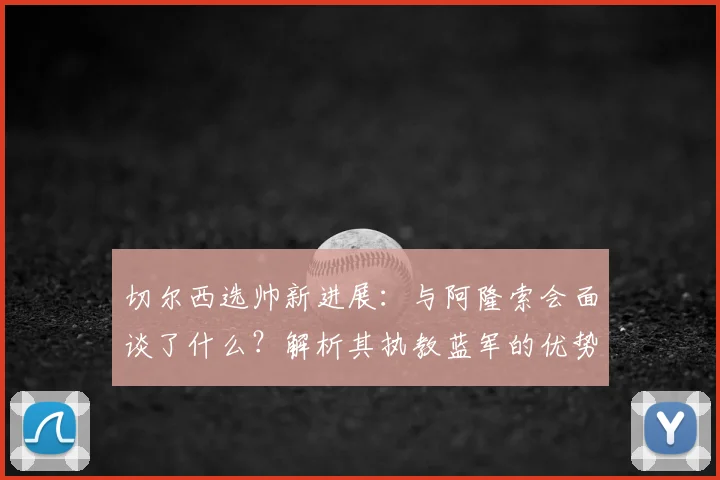 切尔西选帅新进展:与阿隆索会面谈了什么?解析其执教蓝军的优势与潜在挑战,世界杯前能否敲定?