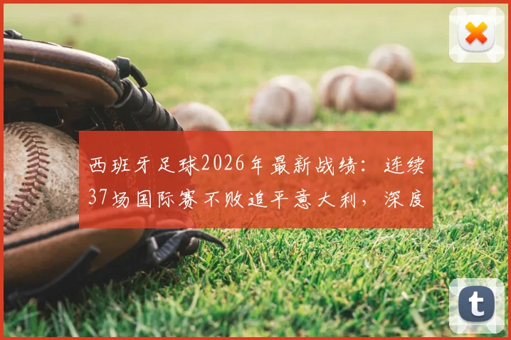 西班牙足球2026年最新战绩:连续37场国际赛不败追平意大利,深度剖析纪录含金量与未来挑战