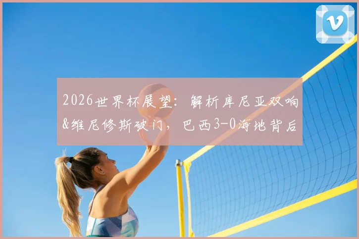 2026世界杯展望：解析库尼亚双响&维尼修斯破门，巴西3-0海地背后的战术与阵容亮点