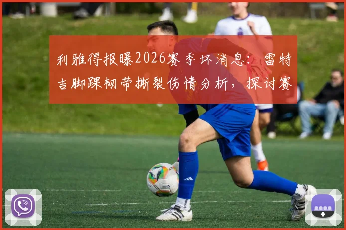 利雅得报曝2026赛季坏消息：雷特吉脚踝韧带撕裂伤情分析，探讨赛季报销可能性及后续影响