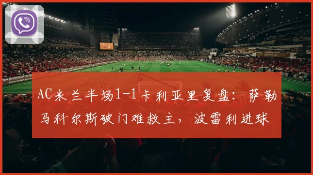 AC米兰半场1-1卡利亚里复盘:萨勒马科尔斯破门难救主,波雷利进球扳平展现韧性