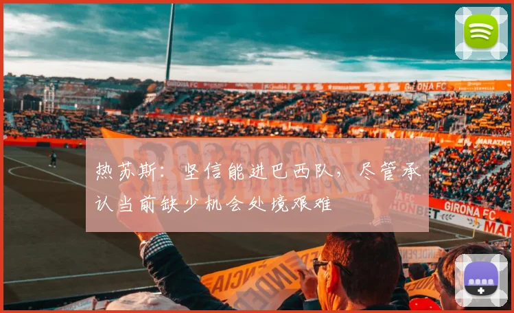 热苏斯：坚信能进巴西队，尽管承认当前缺少机会处境艰难