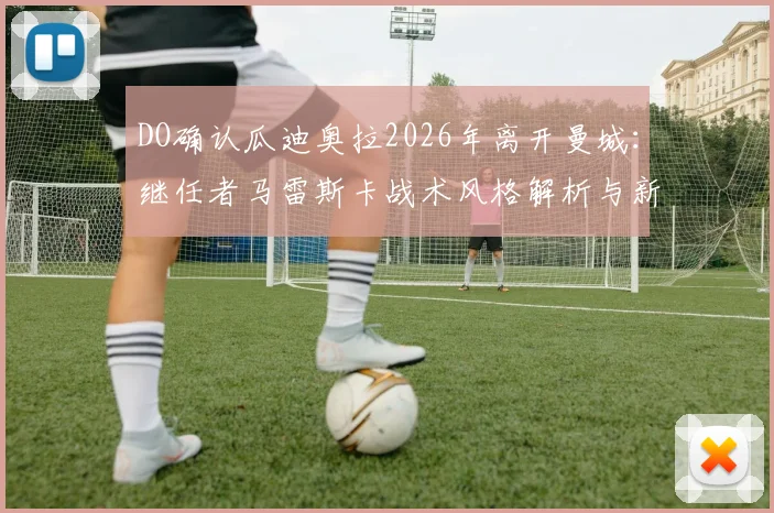 DO确认瓜迪奥拉2026年离开曼城：继任者马雷斯卡战术风格解析与新赛季曼城前景展望