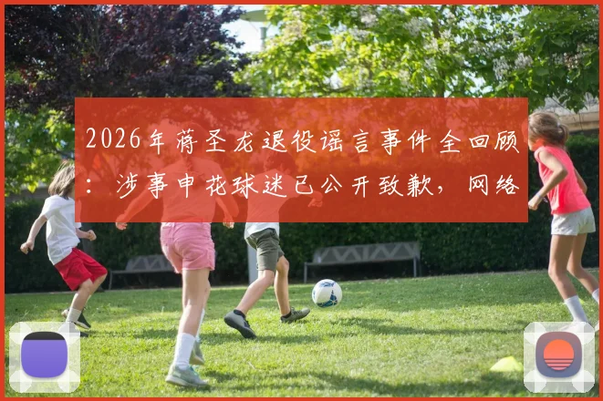 2026年蒋圣龙退役谣言事件全回顾:涉事申花球迷已公开致歉,网络发言底线何在?