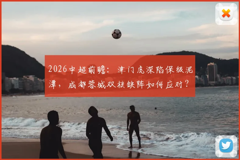 2026中超前瞻:津门虎深陷保级泥潭,成都蓉城双核缺阵如何应对?关键战局全面解析