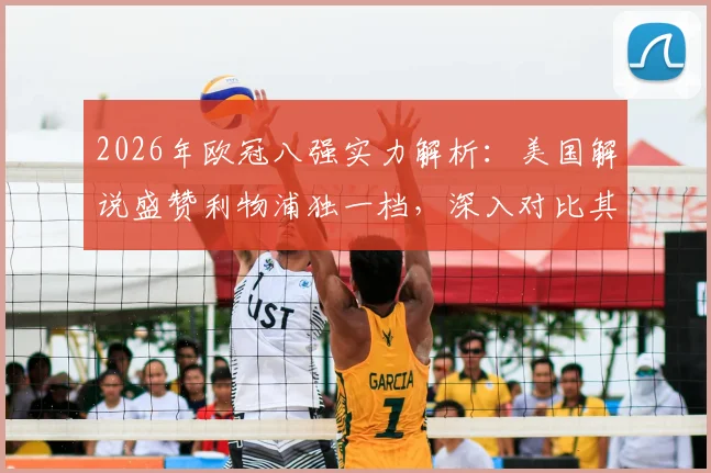 2026年欧冠八强实力解析:美国解说盛赞利物浦独一档,深入对比其余七队差距