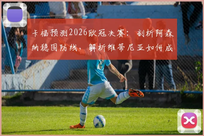 卡福预测2026欧冠决赛：剖析阿森纳稳固防线，解析维蒂尼亚如何成为胜负关键手