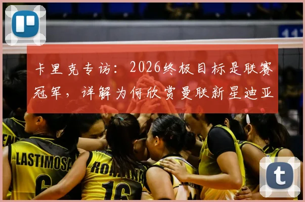 卡里克专访：2026终极目标是联赛冠军，详解为何欣赏曼联新星迪亚洛及青训理念