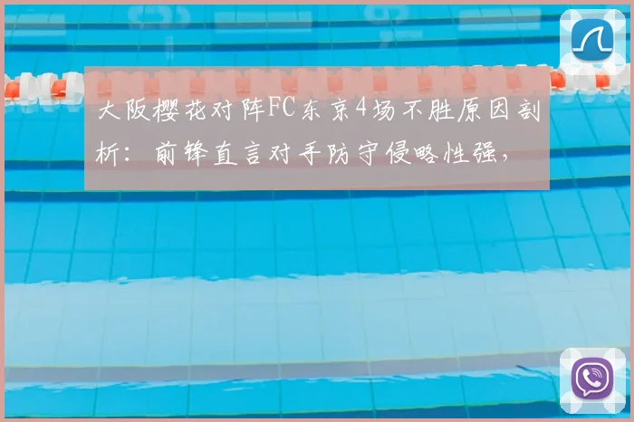 大阪樱花对阵FC东京4场不胜原因剖析：前锋直言对手防守侵略性强，J联赛战术解析