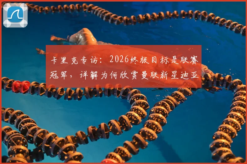 卡里克专访：2026终极目标是联赛冠军，详解为何欣赏曼联新星迪亚洛及青训理念