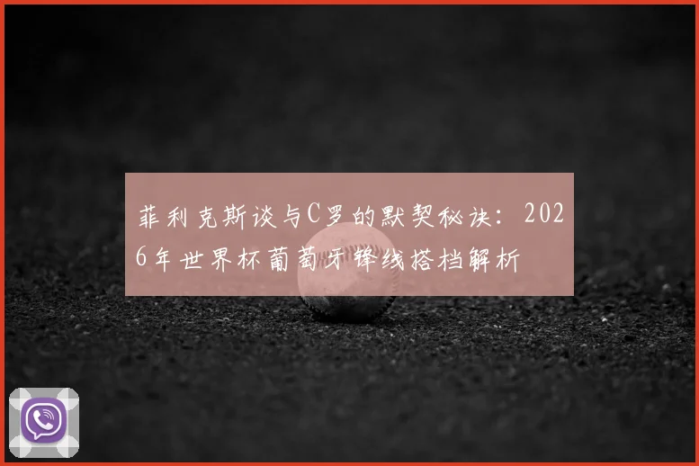 菲利克斯谈与C罗的默契秘诀:2026年世界杯葡萄牙锋线搭档解析